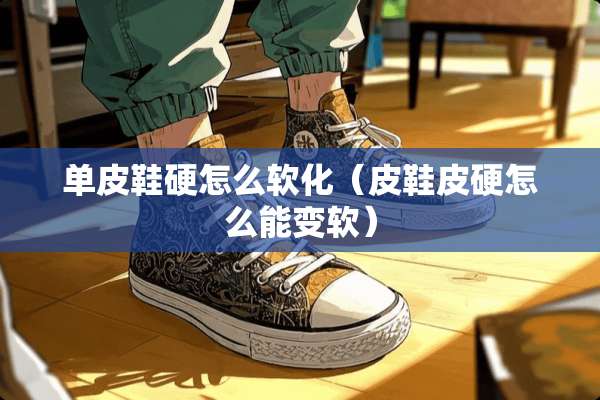 单皮鞋硬怎么软化（皮鞋皮硬怎么能变软）