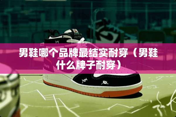 男鞋哪个品牌最结实耐穿（男鞋什么牌子耐穿）