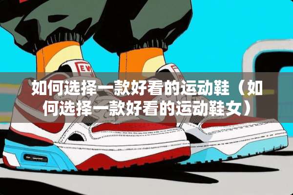 如何选择一款好看的运动鞋（如何选择一款好看的运动鞋女）