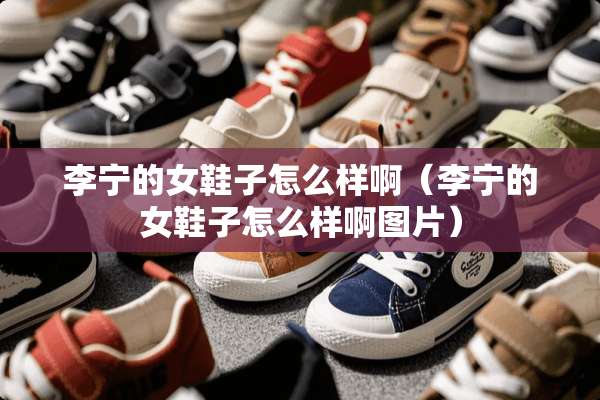李宁的女鞋子怎么样啊（李宁的女鞋子怎么样啊图片）