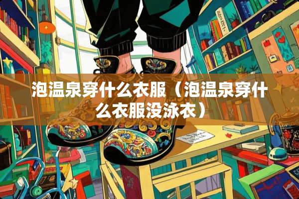 泡温泉穿什么衣服（泡温泉穿什么衣服没泳衣）