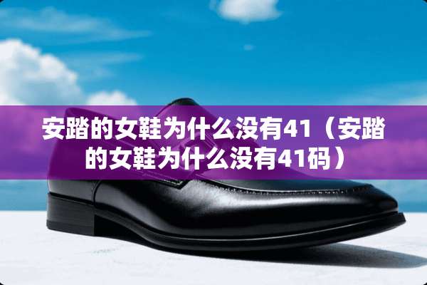 安踏的女鞋为什么没有41（安踏的女鞋为什么没有41码）