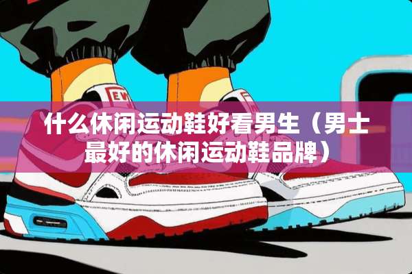 什么休闲运动鞋好看男生（男士最好的休闲运动鞋品牌）