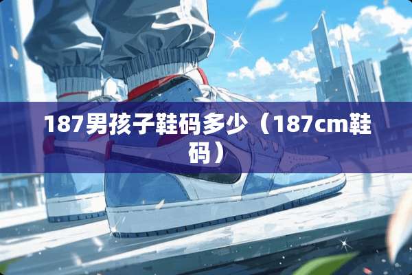 187男孩子鞋码多少（187cm鞋码）