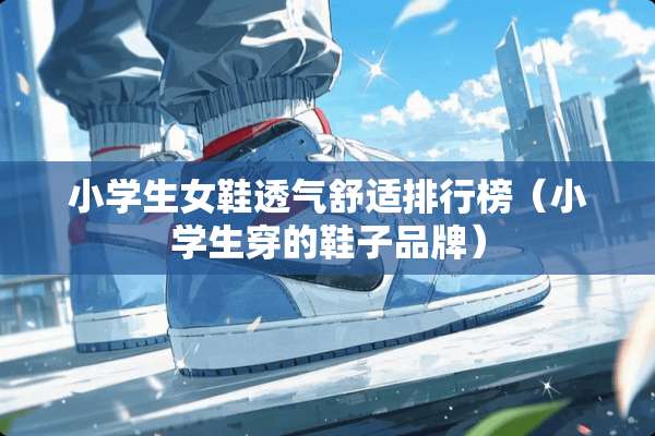 小学生女鞋透气舒适排行榜（小学生穿的鞋子品牌）