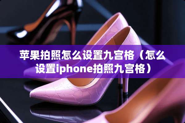 苹果拍照怎么设置九宫格（怎么设置iphone拍照九宫格）