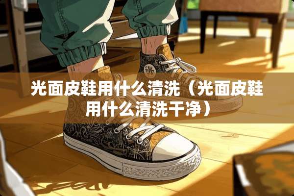 光面皮鞋用什么清洗（光面皮鞋用什么清洗干净）