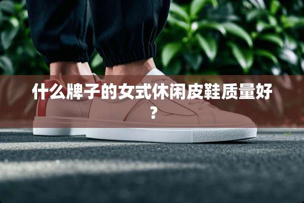 什么牌子的女式休闲皮鞋质量好？