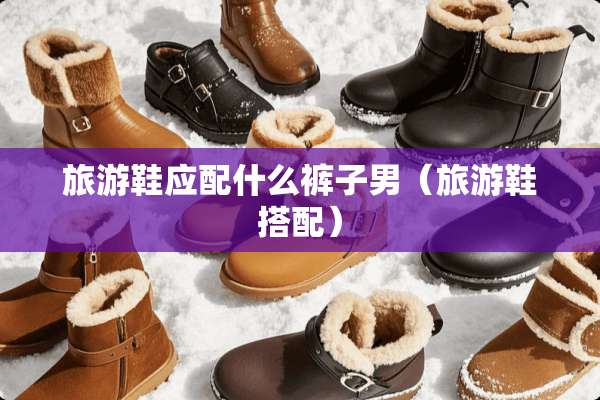 旅游鞋应配什么裤子男（旅游鞋搭配）