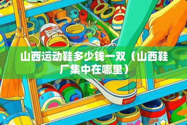 山西运动鞋多少钱一双（山西鞋厂集中在哪里）