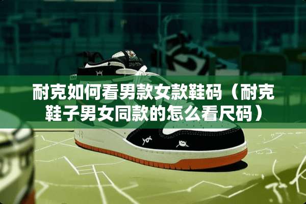 耐克如何看男款女款鞋码（耐克鞋子男女同款的怎么看尺码）