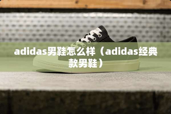 adidas男鞋怎么样（adidas经典款男鞋）