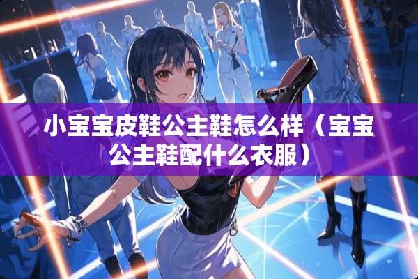 小宝宝皮鞋公主鞋怎么样（宝宝公主鞋配什么衣服）