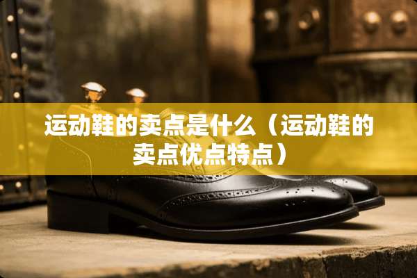 运动鞋的卖点是什么（运动鞋的卖点优点特点）