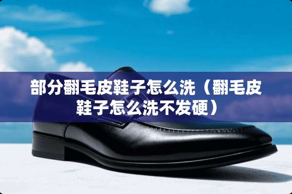 部分翻毛皮鞋子怎么洗（翻毛皮鞋子怎么洗不发硬）