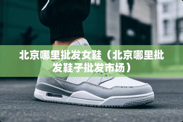 北京哪里批发女鞋（北京哪里批发鞋子批发市场）