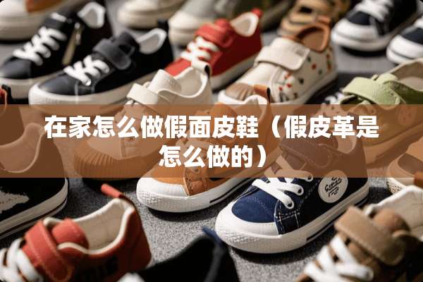 在家怎么做假面皮鞋（假皮革是怎么做的）