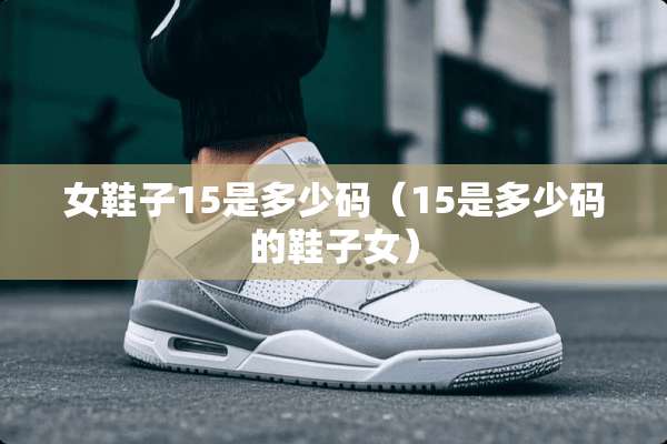 女鞋子15是多少码（15是多少码的鞋子女）