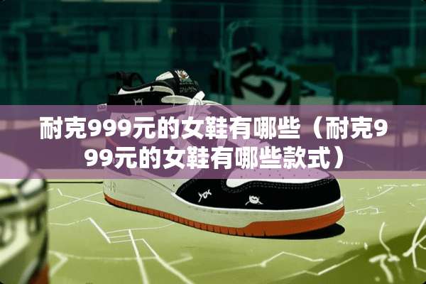 耐克999元的女鞋有哪些（耐克999元的女鞋有哪些款式）