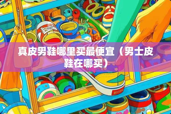 真皮男鞋哪里买最便宜（男士皮鞋在哪买）