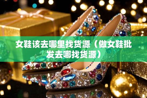 女鞋该去***货源（做女鞋批发去哪找货源）