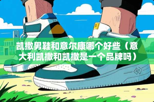 凯撒男鞋和意尔康哪个好些（意大利凯撒和凯撒是一个品牌吗）