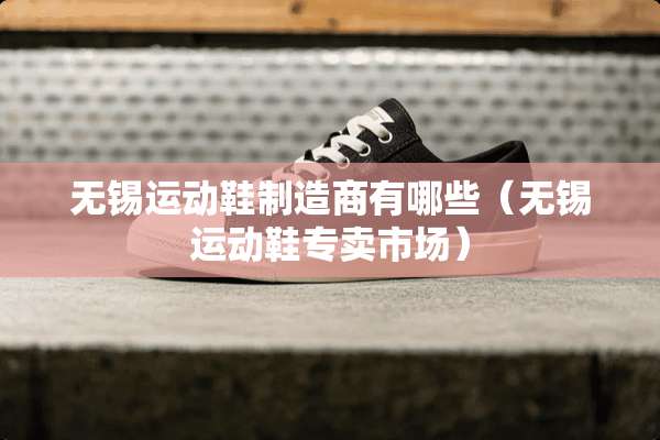 无锡运动鞋制造商有哪些（无锡运动鞋专卖市场）