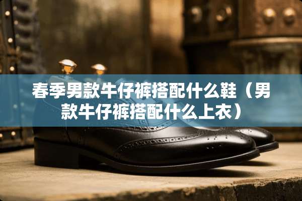 春季男款牛仔裤搭配什么鞋（男款牛仔裤搭配什么上衣）
