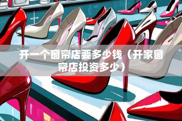 开一个窗帘店要多少钱（开家窗帘店投资多少）