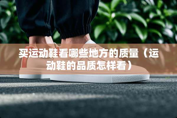 买运动鞋看哪些地方的质量（运动鞋的品质怎样看）