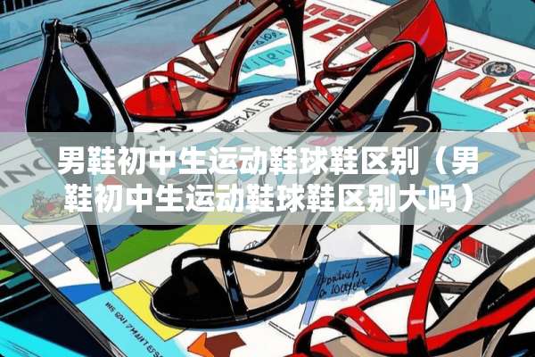 男鞋初中生运动鞋球鞋区别（男鞋初中生运动鞋球鞋区别大吗）