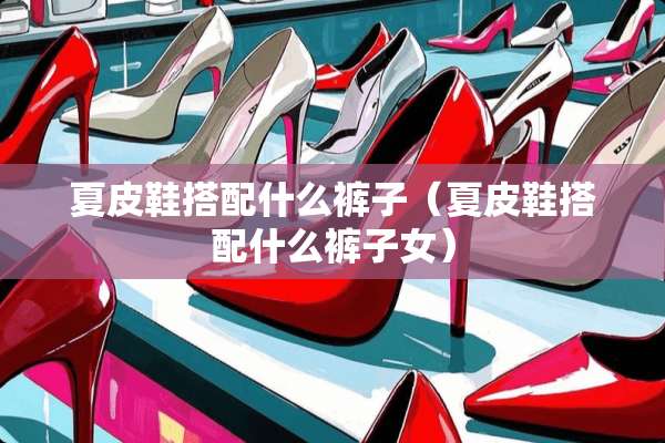 夏皮鞋搭配什么裤子（夏皮鞋搭配什么裤子女）