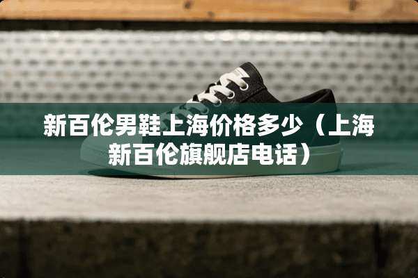 新百伦男鞋上海价格多少（上海新百伦旗舰店电话）