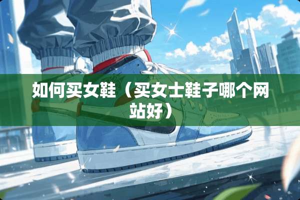 如何买女鞋（买女士鞋子哪个网站好）