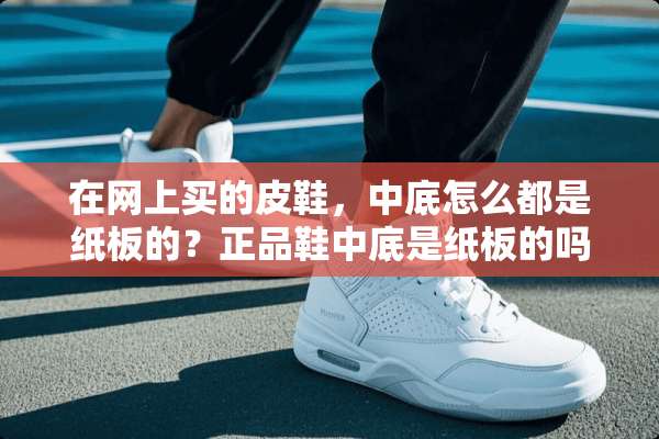 在网上买的皮鞋，中底怎么都是纸板的？正品鞋中底是纸板的吗？