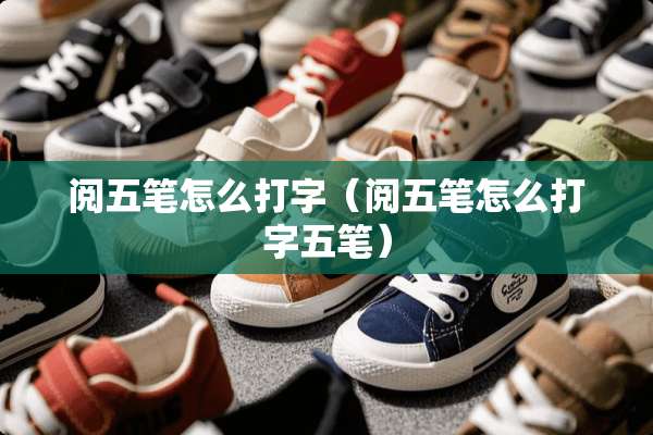 阅五笔怎么打字（阅五笔怎么打字五笔）