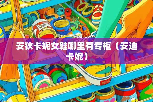 安狄卡妮女鞋哪里有专柜（安迪卡妮）