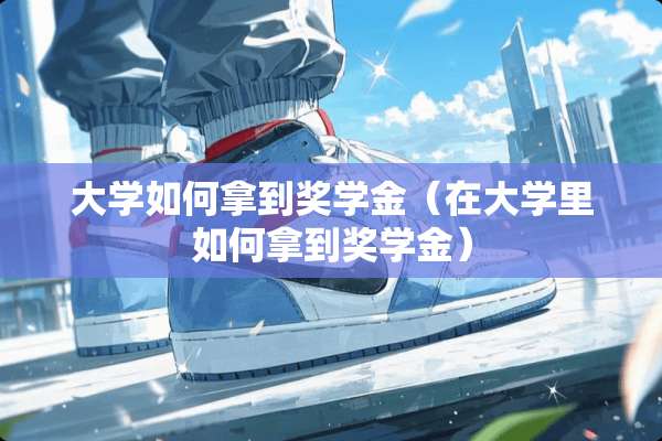大学如何拿到奖学金（在大学里如何拿到奖学金）