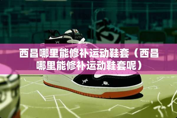 西昌哪里能修补运动鞋套（西昌哪里能修补运动鞋套呢）