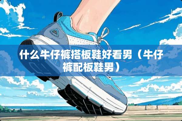 什么牛仔裤搭板鞋好看男（牛仔裤配板鞋男）