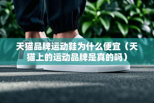 天猫品牌运动鞋为什么便宜（天猫上的运动品牌是真的吗）