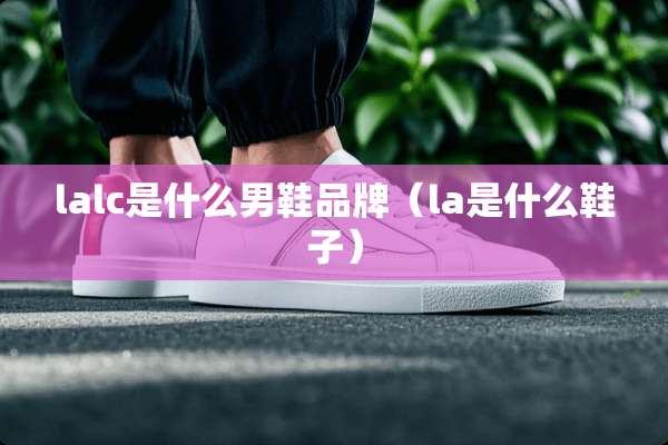 lalc是什么男鞋品牌（la是什么鞋子）