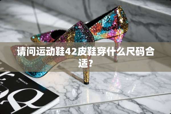 请问运动鞋42皮鞋穿什么尺码合适？