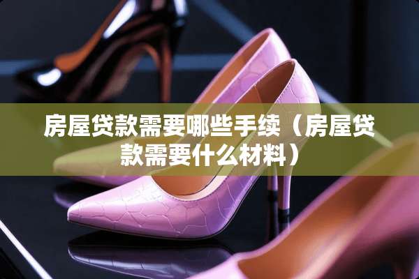 房屋贷款需要哪些手续（房屋贷款需要什么材料）