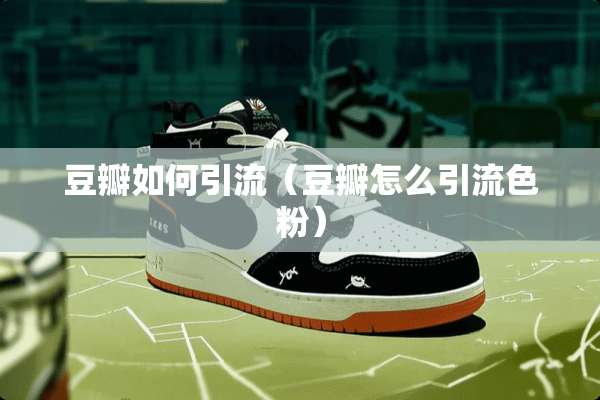 豆瓣如何引流（豆瓣怎么引流色粉）