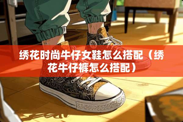 绣花时尚牛仔女鞋怎么搭配（绣花牛仔裤怎么搭配）