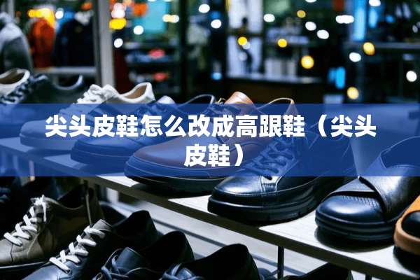 尖头皮鞋怎么改成高跟鞋（尖头 皮鞋）