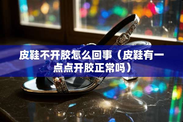 皮鞋不开胶怎么回事（皮鞋有一点点开胶正常吗）