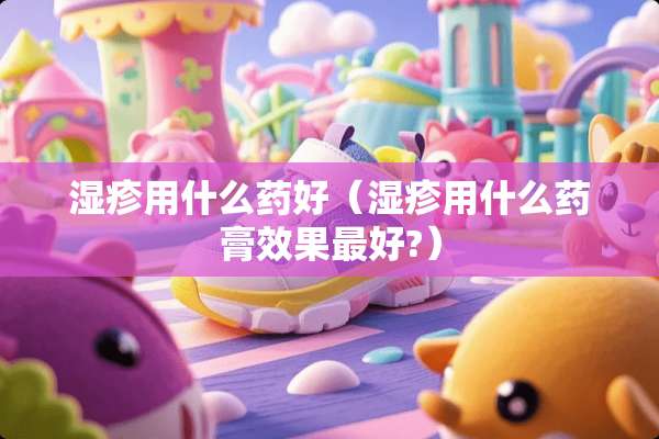 湿疹用什么药好（湿疹用什么药膏效果最好?）