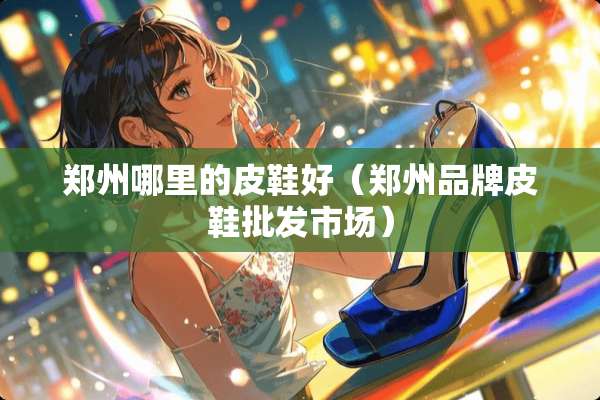 郑州哪里的皮鞋好（郑州品牌皮鞋批发市场）